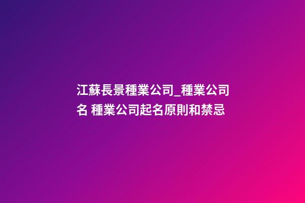 江蘇長景種業公司_種業公司名 種業公司起名原則和禁忌-第1張-公司起名-玄機派